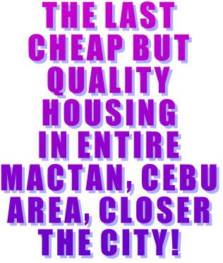 THE LAST CHEAP BUT QUALITY HOUSING IN ENTIRE MACTAN, CEBU AREA, CLOSER THE CITY!