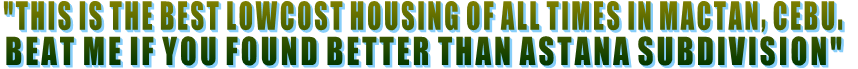 "THIS IS THE BEST LOWCOST HOUSING OF ALL TIMES IN MACTAN, CEBU.  BEAT ME IF YOU FOUND BETTER THAN ASTANA SUBDIVISION"