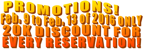 PROMOTIONS!  Feb. 9 to Feb. 13 of 2016 ONLY 20K DISCOUNT FOR  EVERY RESERVATION!